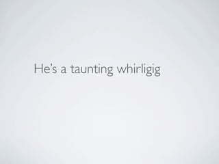 He’s a taunting whirligig