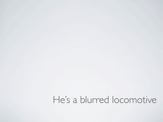 He’s a blurred locomotive