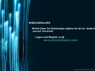 WHEELSDEALERS
World Class Car Dealerships options for all car dealers
around the world..
Logon and Register us @

www.wheelsdealers.com

Page 1

www.wheelsdealers.com

 