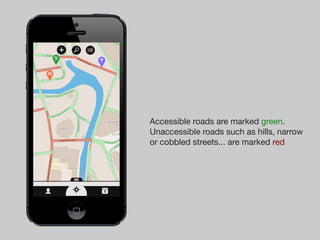 Accessible roads are marked green.
    Unaccessible roads such as hills, narrow
    or cobbled streets... are marked red




1
 
