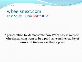 A presentation to demonstrate how Wheels Next website -
wheelsnext.com went to be a profitable online retailer of
rims and tires in less than 2 years.
wheelsnext.com
Case Study – From Red to Blue
 