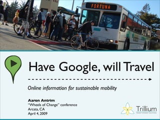Have Google, will Travel
Online information for sustainable mobility

Aaron Antrim
“Wheels of Change” conference
                                              Trillium
Arcata, CA
April 4, 2009                                 TRANSIT INTERNET SOLUTIONS
 