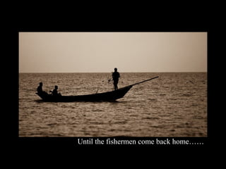 Until the fishermen come back home……
 