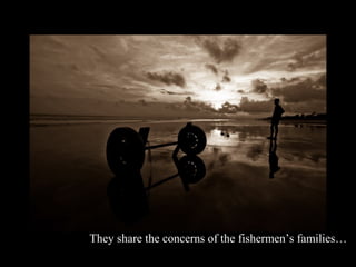 They share the concerns of the fishermen’s families…
 