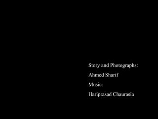 Story and Photographs:
Ahmed Sharif
Music:
Hariprasad Chaurasia
 