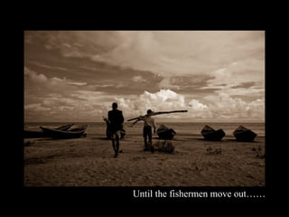 Until the fishermen move out……
 