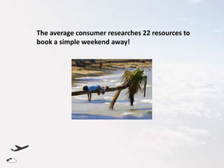 The average consumer researches 22 resources to
book a simple weekend away!

 
