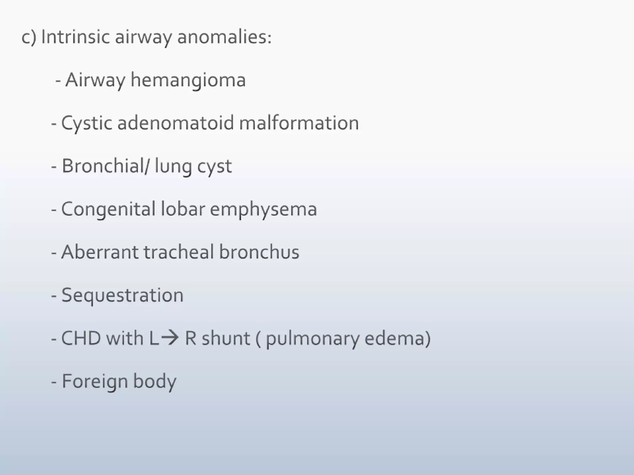 c) Intrinsic airway anomalies:        - Airway hemangioma       - Cystic adenomatoid malformation       - Bronchial/ lung cyst       - Congenital lobar emphysema       - Aberrant tracheal bronchus       - Sequestration       - CHD with L R shunt ( pulmonary edema)       - Foreign body