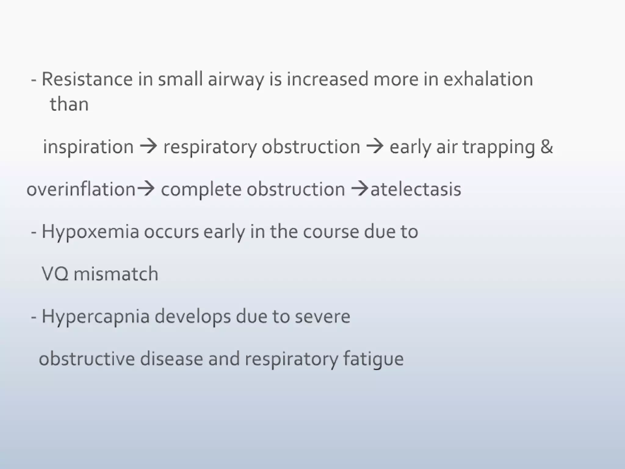  - Resistance in small airway is increased more in exhalation than      inspiration  respiratory obstruction  early air trapping & overinflation complete obstruction atelectasis - Hypoxemia occurs early in the course due to     VQ mismatch - Hypercapnia develops due to severe    obstructive disease and respiratory fatigue