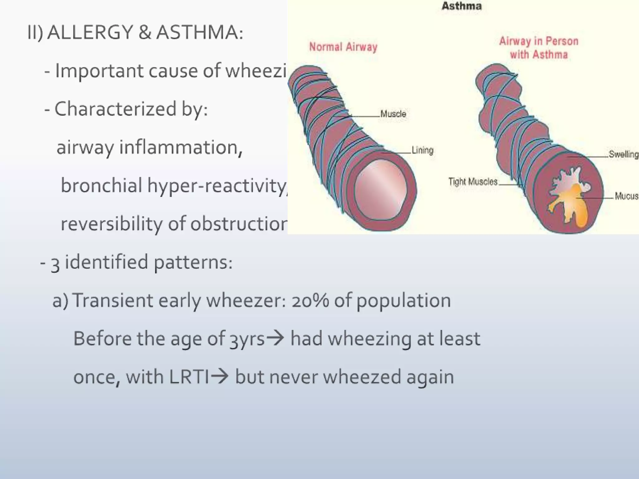 II) ALLERGY & ASTHMA:    - Important cause of wheezing    - Characterized by:        airway inflammation,        bronchial hyper-reactivity,        reversibility of obstruction   - 3 identified patterns:       a) Transient early wheezer: 20% of population           Before the age of 3yrs had wheezing at least            once, with LRTI but never wheezed again