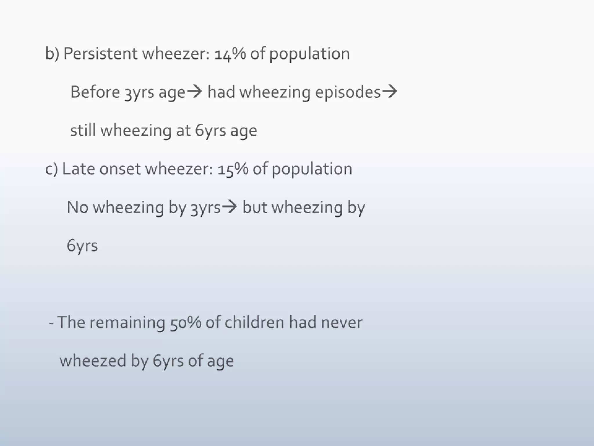 b) Persistent wheezer: 14% of population       Before 3yrs age had wheezing episodes       still wheezing at 6yrs agec) Late onset wheezer: 15% of population      No wheezing by 3yrs but wheezing by       6yrs - The remaining 50% of children had never     wheezed by 6yrs of age 