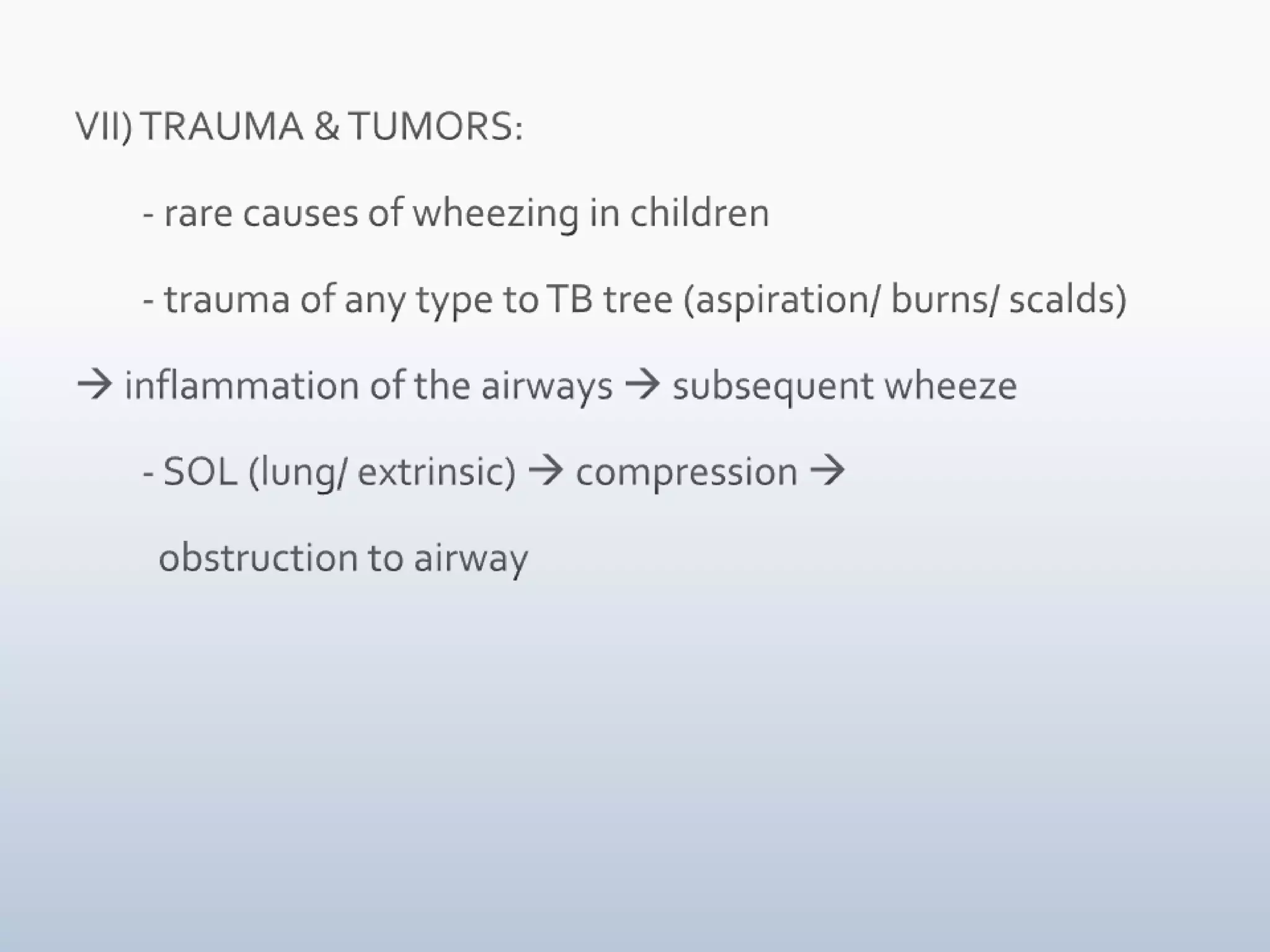 VII) TRAUMA & TUMORS:        - rare causes of wheezing in children        - trauma of any type to TB tree (aspiration/ burns/ scalds)  inflammation of the airways  subsequent wheeze        - SOL (lung/ extrinsic)  compression           obstruction to airway  