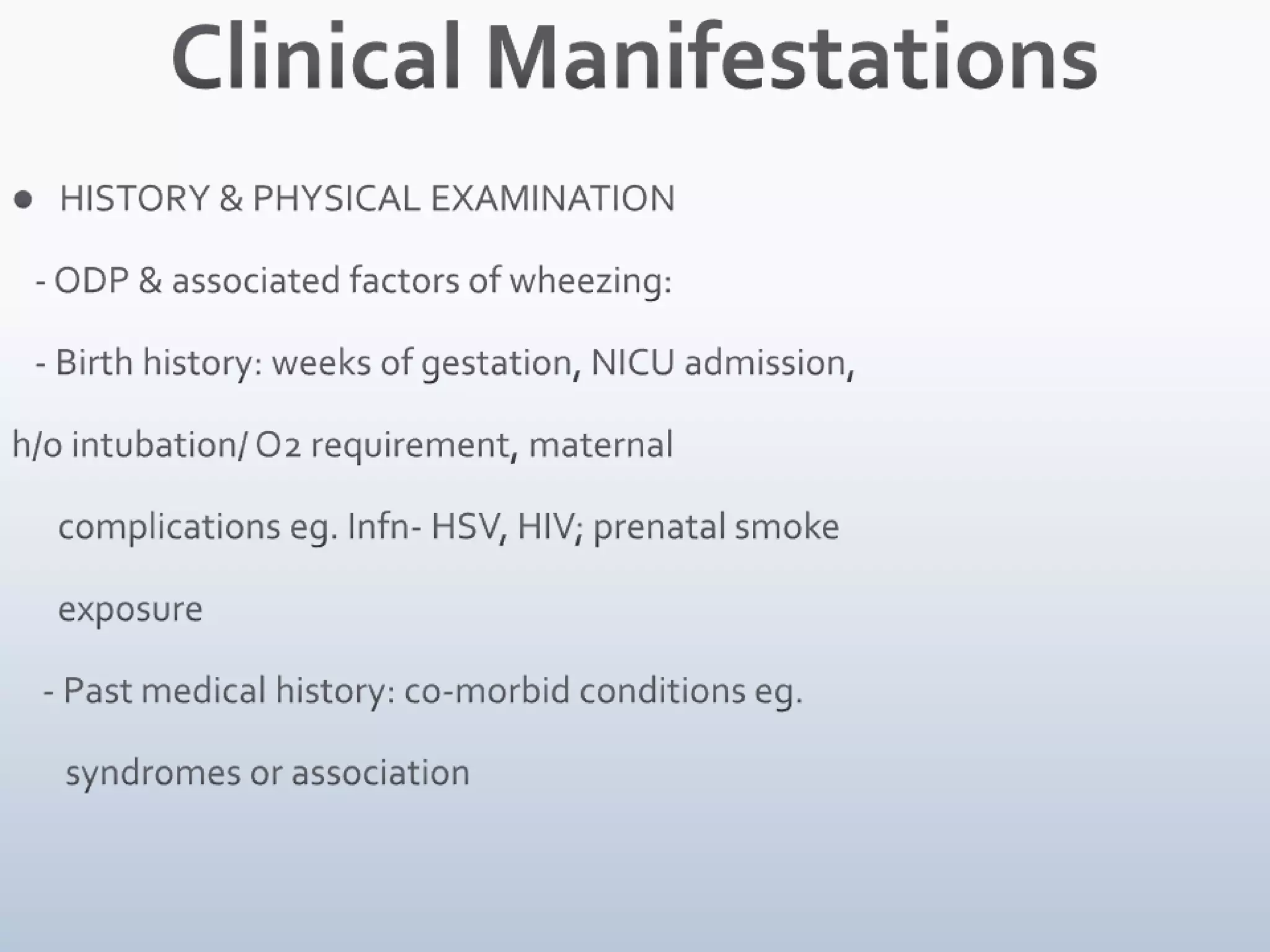 Clinical ManifestationsHISTORY & PHYSICAL EXAMINATION   - ODP & associated factors of wheezing:   - Birth history: weeks of gestation, NICU admission, h/o intubation/ O2 requirement, maternal         complications eg. Infn- HSV, HIV; prenatal smoke       exposure    - Past medical history: co-morbid conditions eg.        syndromes or association