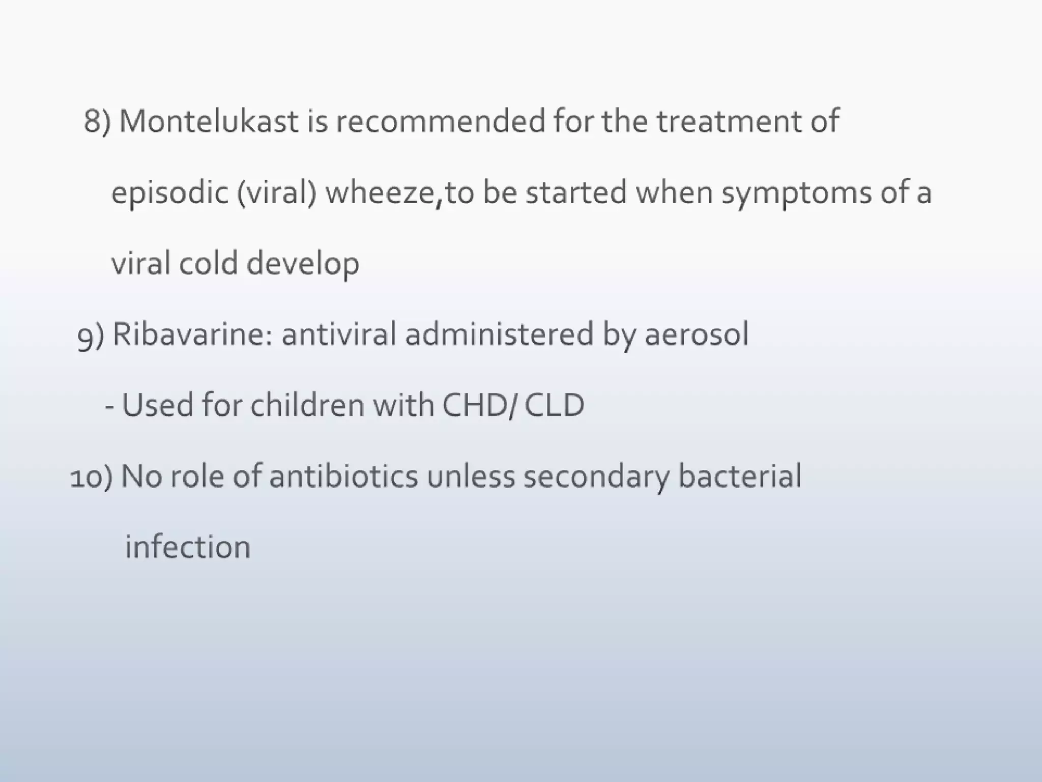 6) Inhaled steroids:      - appropriate for maintenance therapy in known reactive          airways but not useful in acute illness      - to be used if significant h/oatopy ( food allergy, eczema)         present      - maintenance treatment with inhaled steroids is          recommended for multiple-trigger wheeze. 