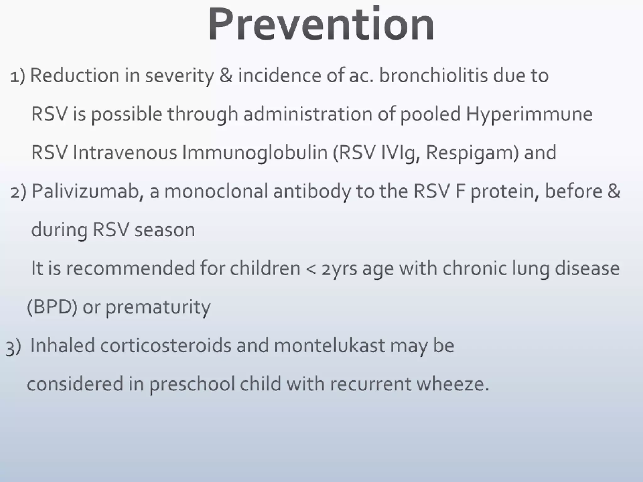  7) In acute bronchiolitis:     - hospitalze     - mainstay of treatment is supportive     - hypoxemic child: cool humidified oxygen     - avoid sedatives     - keep head & chest elevated at 30 degree angle     - NG tube feeds to avoid aspiration     - respdecompensation tracheal intubation     - Bronchodilators show modest short term          improvement in clinical features     - Nebulized epinephrine more effective 