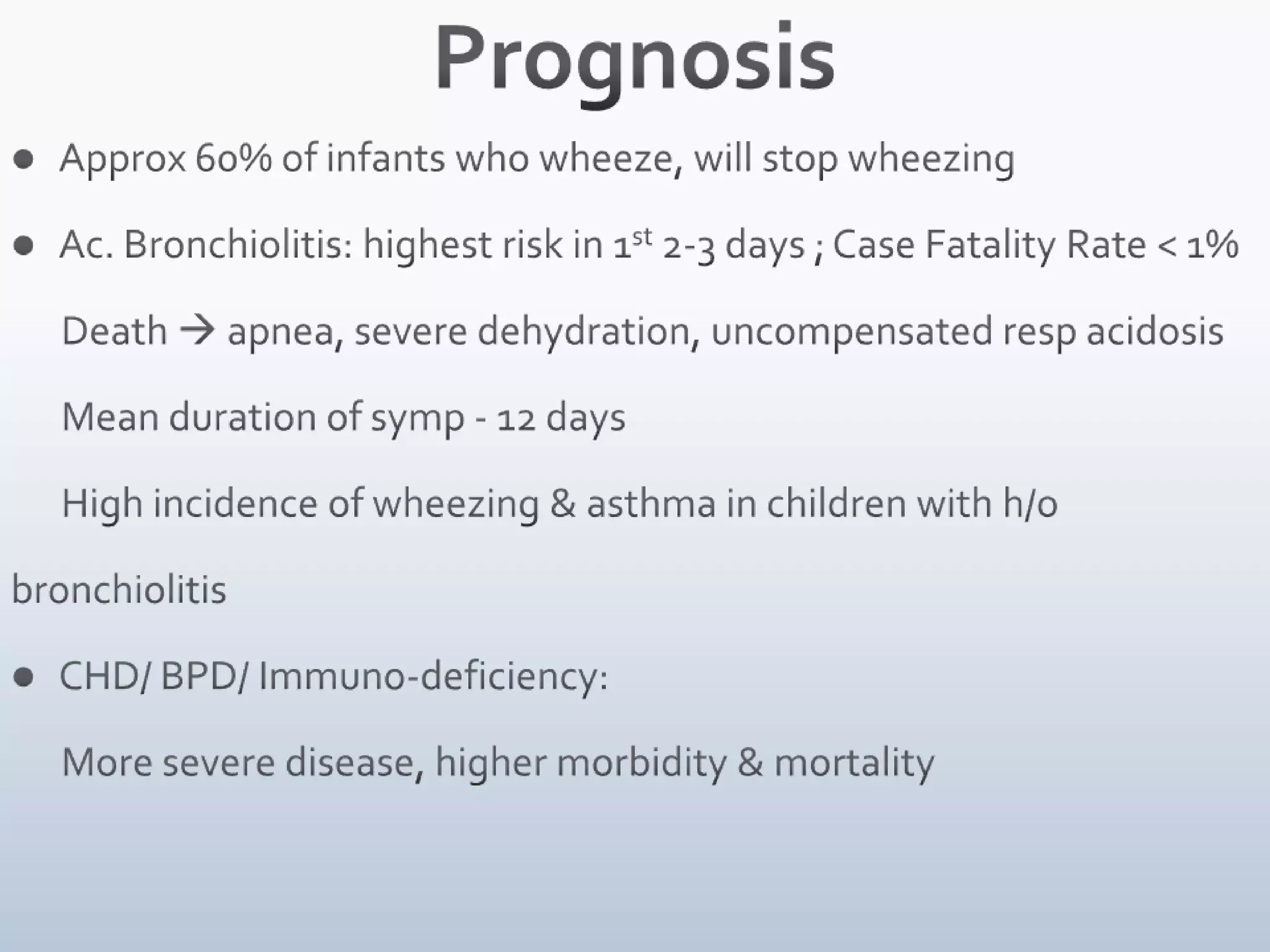 Prevention 1) Reduction in severity & incidence of ac. bronchiolitis due to       RSV is possible through administration of pooled Hyperimmune      RSV Intravenous Immunoglobulin (RSV IVIg, Respigam) and 2) Palivizumab, a monoclonal antibody to the RSV F protein, before &       during RSV season      It is recommended for children < 2yrs age with chronic lung disease      (BPD) or prematurity3)  Inhaled corticosteroids and montelukast may be      considered in preschool child with recurrent wheeze. 
