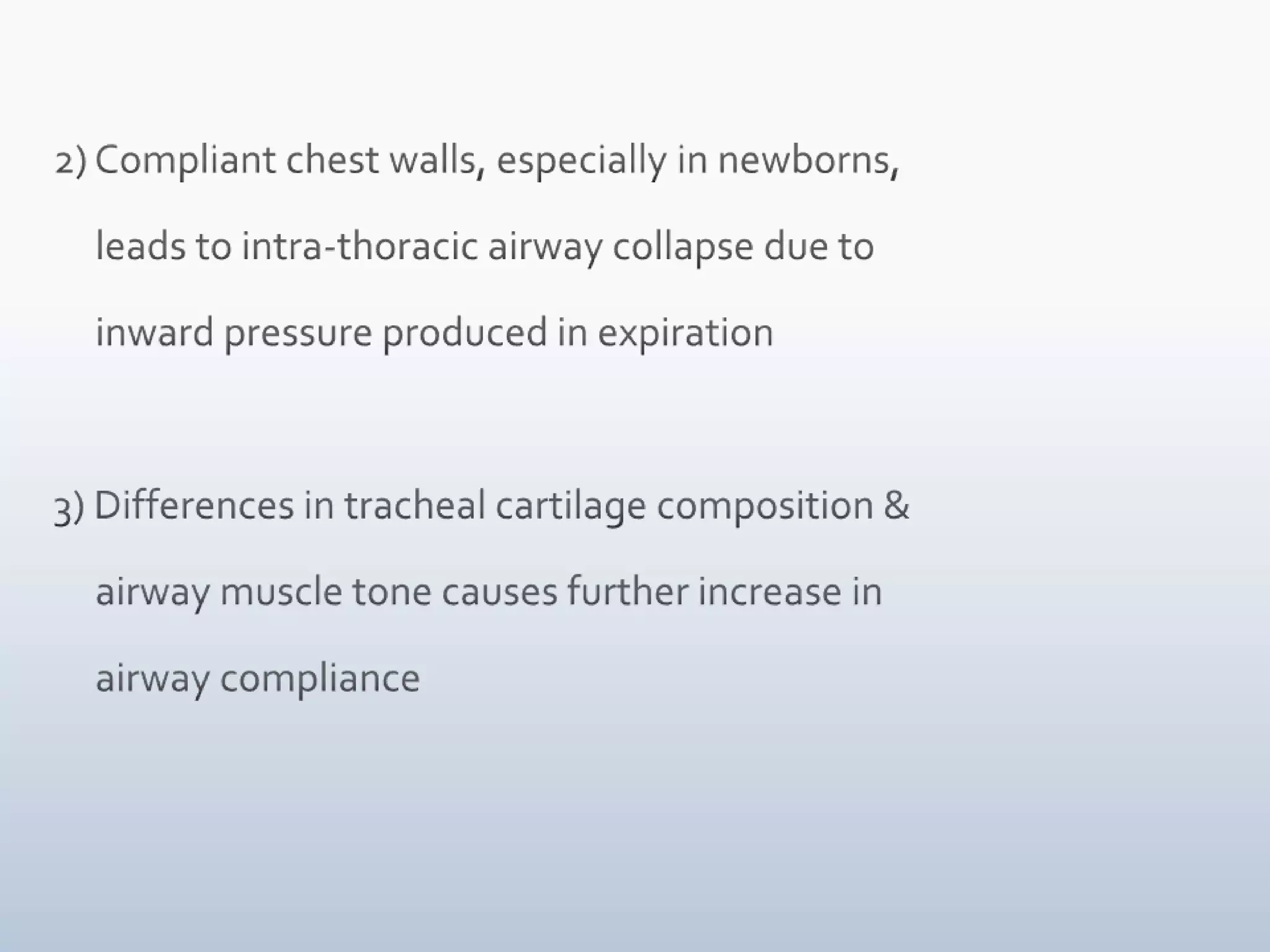 2) Compliant chest walls, especially in newborns,      leads to intra-thoracic airway collapse due to      inward pressure produced in expiration3) Differences in tracheal cartilage composition &       airway muscle tone causes further increase in      airway compliance