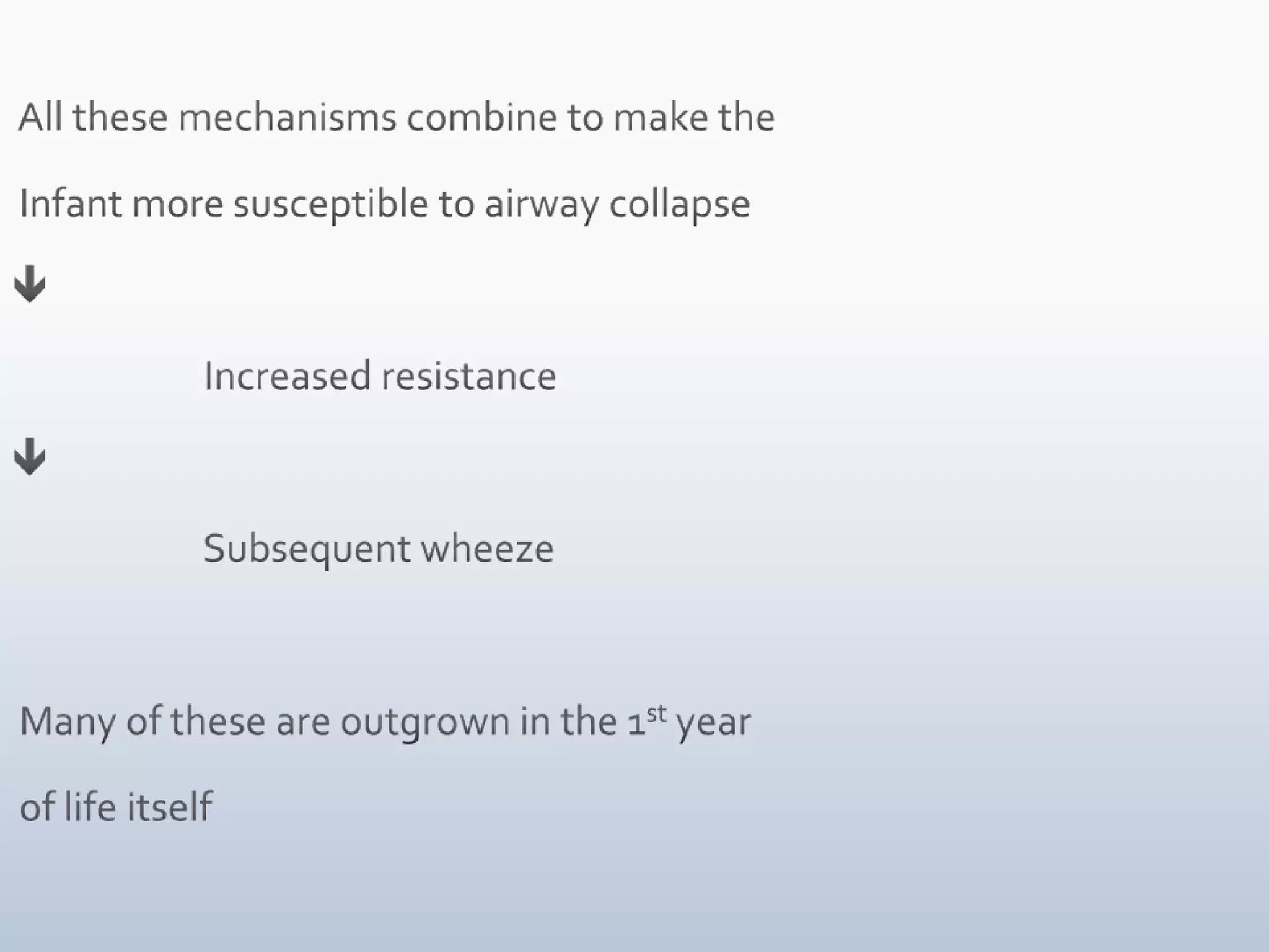  All these mechanisms combine to make the  Infant more susceptible to airway collapse                       Increased resistance                       Subsequent wheeze        Many of these are outgrown in the 1st year  of life itself  