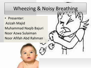 Wheezing & Noisy Breathing
• Presenter:
 Azizah Majid
Muhammad Naqib Bajuri
Noor Azwa Sulaiman
Noor Afifah Abd Rahman
 