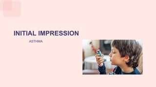 INITIAL IMPRESSION
ASTHMA
 