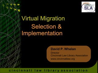 Virtual Migration Selection &  Implementation David P. Whelan Director Cincinnati Law Library Association www.cincinnatilaw.org 