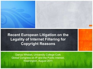 Recent European Litigation on the Legality of Internet Filtering for Copyright Reasons Darius Whelan, University College Cork Global Congress on IP and the Public Interest, Washington, August 2011 