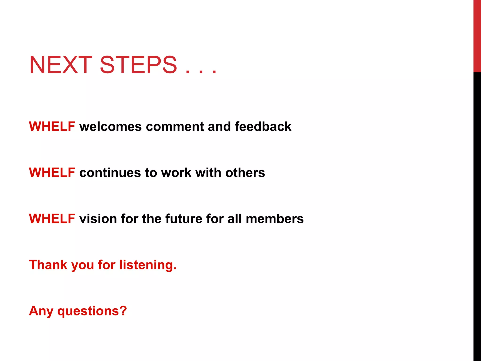 NEXT STEPS . . .
WHELF welcomes comment and feedback
WHELF continues to work with others
WHELF vision for the future for all members
Thank you for listening.
Any questions?
 