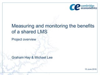 Measuring and monitoring the benefits
of a shared LMS
Project overview
Graham Hay & Michael Lee
15 June 2016
 