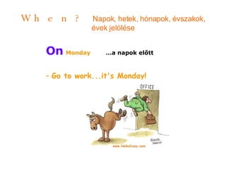 When?   Napok, hetek, hónapok, évszakok, évek jelölése On   Monday  …a napok előtt Go to work...it's Monday!  