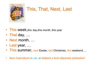 This, That, Next, Last This  week, this   day,this month, this year That  day, … Next  month, … Last  year, … This  summer,  next  Easter,  last  Christmas,  this  weekend…. Nem használunk  in, on, at  elöljárót a fenti időpontok jelzésekor! 