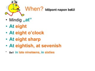 When?   Időpont napon belül Mindig  „at”   At  eight  At  eight o’clock At  eight sharp At  eightish, at sevenish De!!   in  late nineteens,  in  sixties 