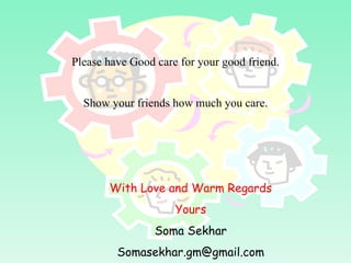 Please have Good care for your good friend. Show your friends how much you care. With Love and Warm Regards Yours Soma Sekhar [email_address] 