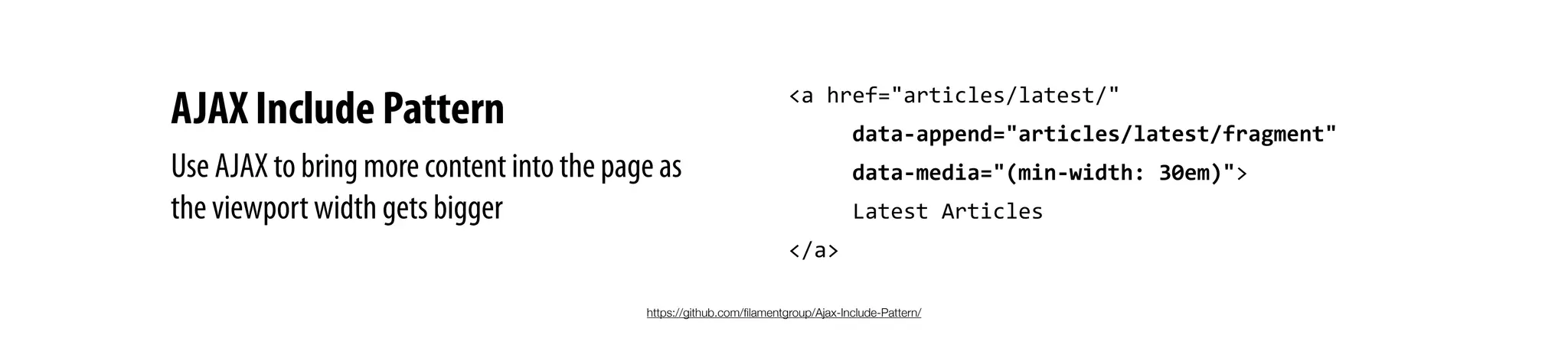 <a	
  href="articles/latest/"	
  
	
  	
  	
  	
  	
  data-­‐append="articles/latest/fragment"	
  
	
  	
  	
  	
  	
  data-­‐media="(min-­‐width:	
  30em)">
	
  	
  	
  	
  	
  Latest	
  Articles
</a>
https://github.com/ﬁlamentgroup/Ajax-Include-Pattern/
Use AJAX to bring more content into the page as
the viewport width gets bigger
AJAX Include Pattern
 