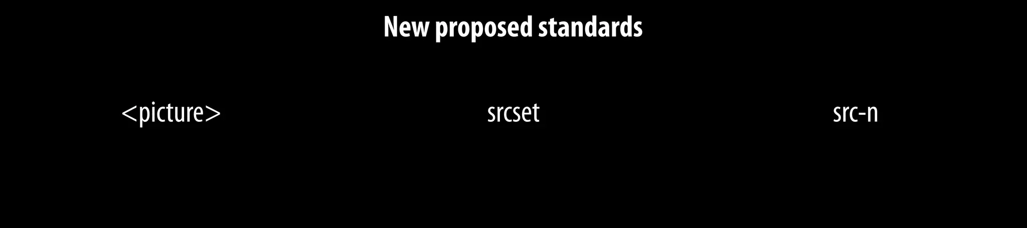 New proposed standards
<picture> srcset src-n
 