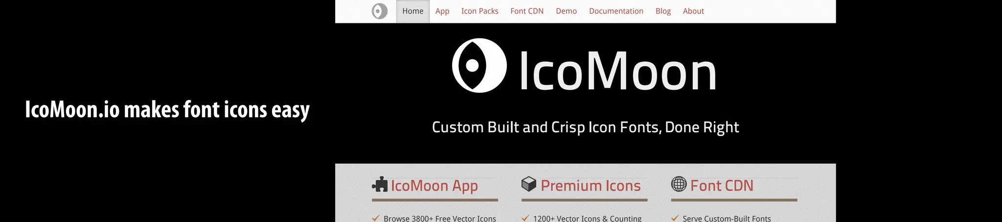 IcoMoon.io makes font icons easy
IcoMoon App Premium Icons Font CDN
Browse 3800+ Free Vector Icons 1200+ Vector Icons & Counting Serve Custom-Built Fonts
IcoMoonIcoMoon
Custom Built and Crisp Icon Fonts, Done Right
Home App Icon Packs Font CDN Demo Documentation Blog About
 