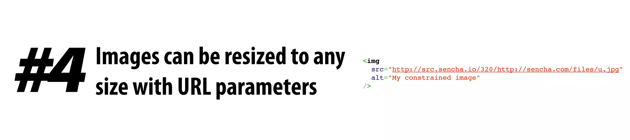 Images can be resized to any
size with URL parameters#4 <img
src="http://src.sencha.io/320/http://sencha.com/files/u.jpg"
alt="My constrained image"
/>
 