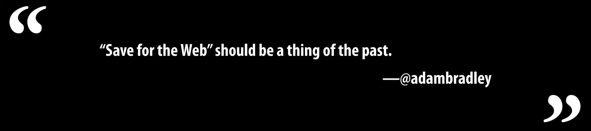 “Save for theWeb”should be a thing of the past.
—@adambradley“
 