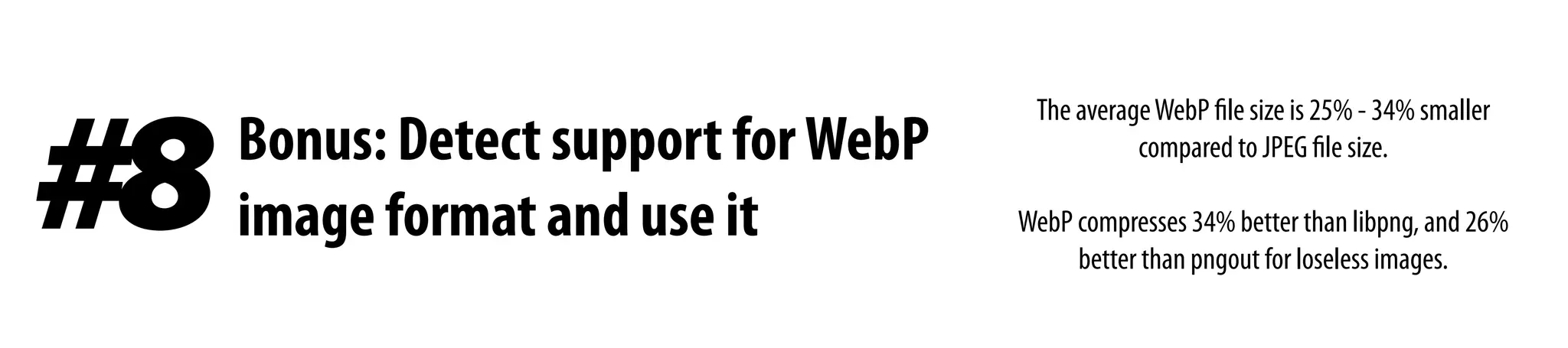 Bonus: Detect support forWebP
image format and use it#8
The averageWebP file size is 25% - 34% smaller
compared to JPEG file size.
WebP compresses 34% better than libpng, and 26%
better than pngout for loseless images.
 
