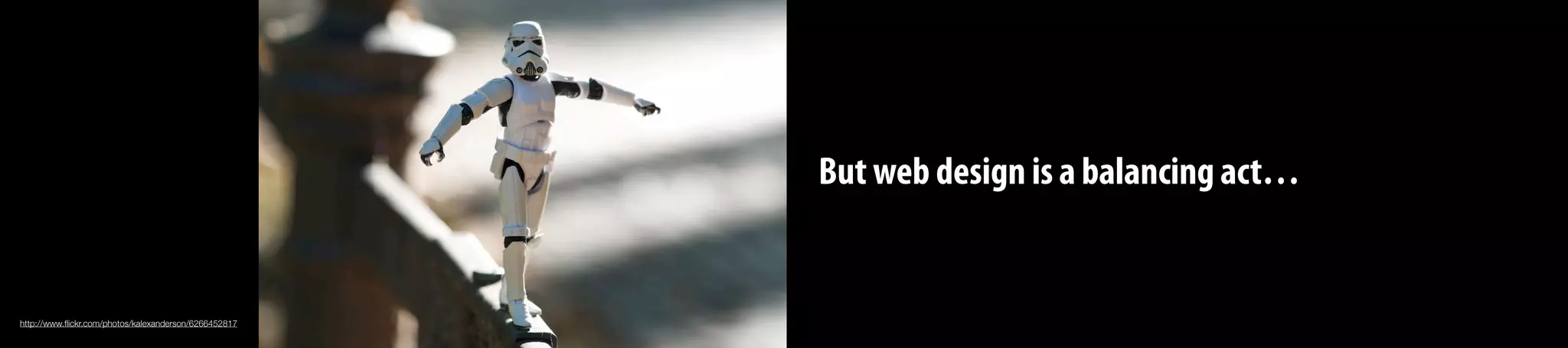 But web design is a balancing act…
http://www.ﬂickr.com/photos/kalexanderson/6266452817
 