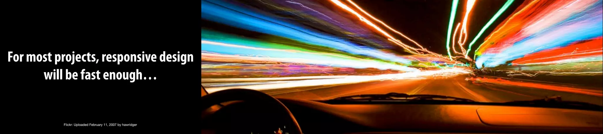 For most projects, responsive design
will be fast enough…
Flickr: Uploaded February 11, 2007 by hawridger
 