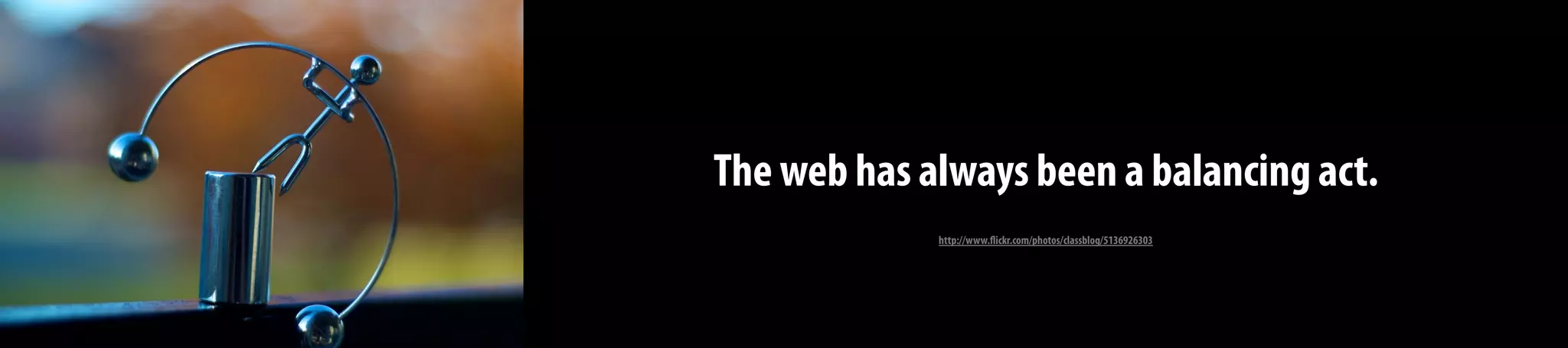 The web has always been a balancing act.
http://www.flickr.com/photos/classblog/5136926303
 