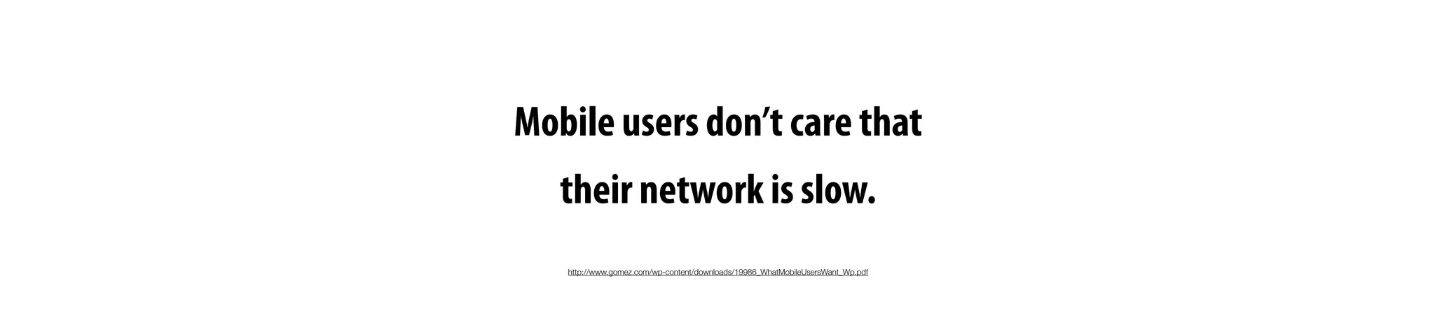 http://www.gomez.com/wp-content/downloads/19986_WhatMobileUsersWant_Wp.pdf
Mobile users don’t care that
their network is slow.
 