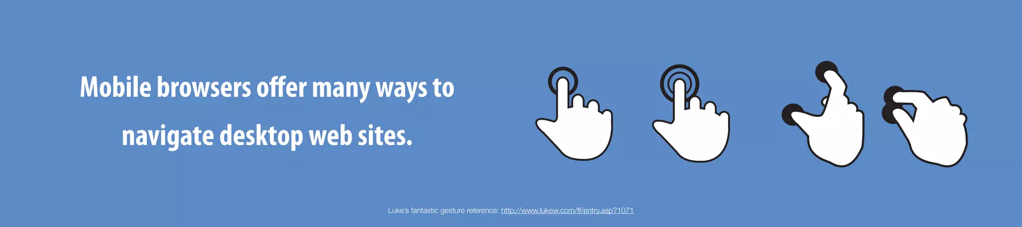 Luke’s fantastic gesture reference: http://www.lukew.com/ff/entry.asp?1071
Mobile browsers oﬀer many ways to
navigate desktop web sites.
 