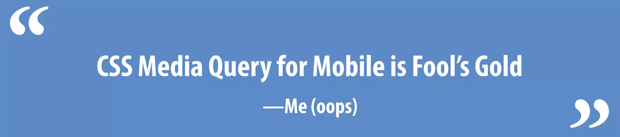 CSS Media Query for Mobile is Fool’s Gold“ —Me (oops)
 