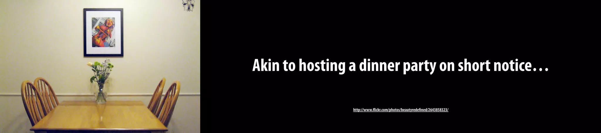 Akin to hosting a dinner party on short notice…
http://www.flickr.com/photos/beautyredefined/2643858323/
 