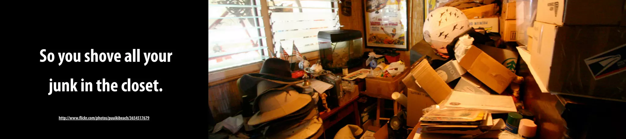 So you shove all your
junk in the closet.
http://www.flickr.com/photos/puuikibeach/3654517679
 