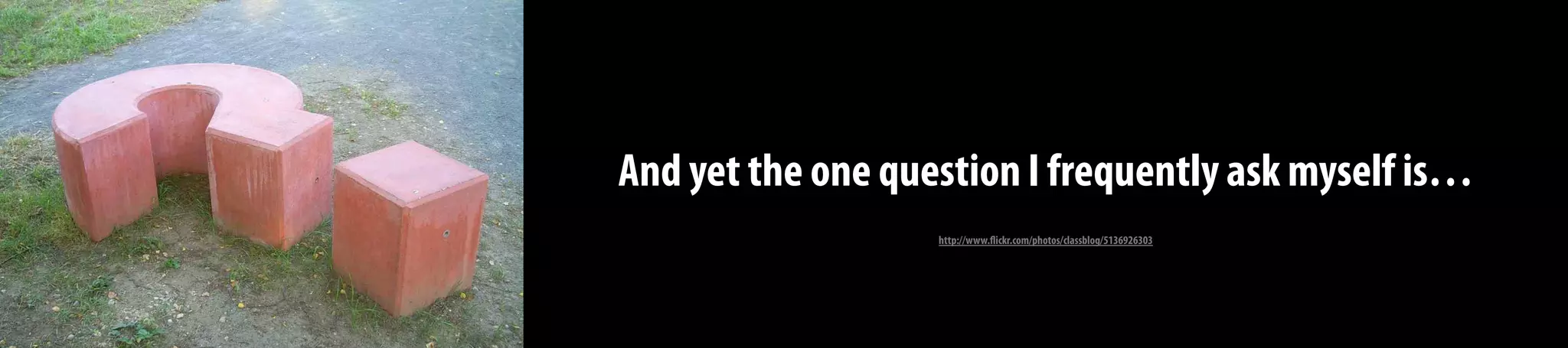 And yet the one question I frequently ask myself is…
http://www.flickr.com/photos/classblog/5136926303
 