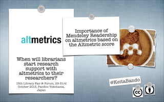 Importance of
Mendeley Readership
on altmetrics based on
the Altmetric score

When will librarians
start research
support with
altmetrics to their
researchers?
15th Library Fair & Forum, 29-31rd
October 2013, Paciﬁco Yokohama,
Japan

Bando
@Keita

 