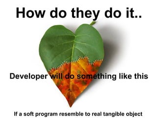 How do they do it..



Developer will do something like this



 If a soft program resemble to real tangible object