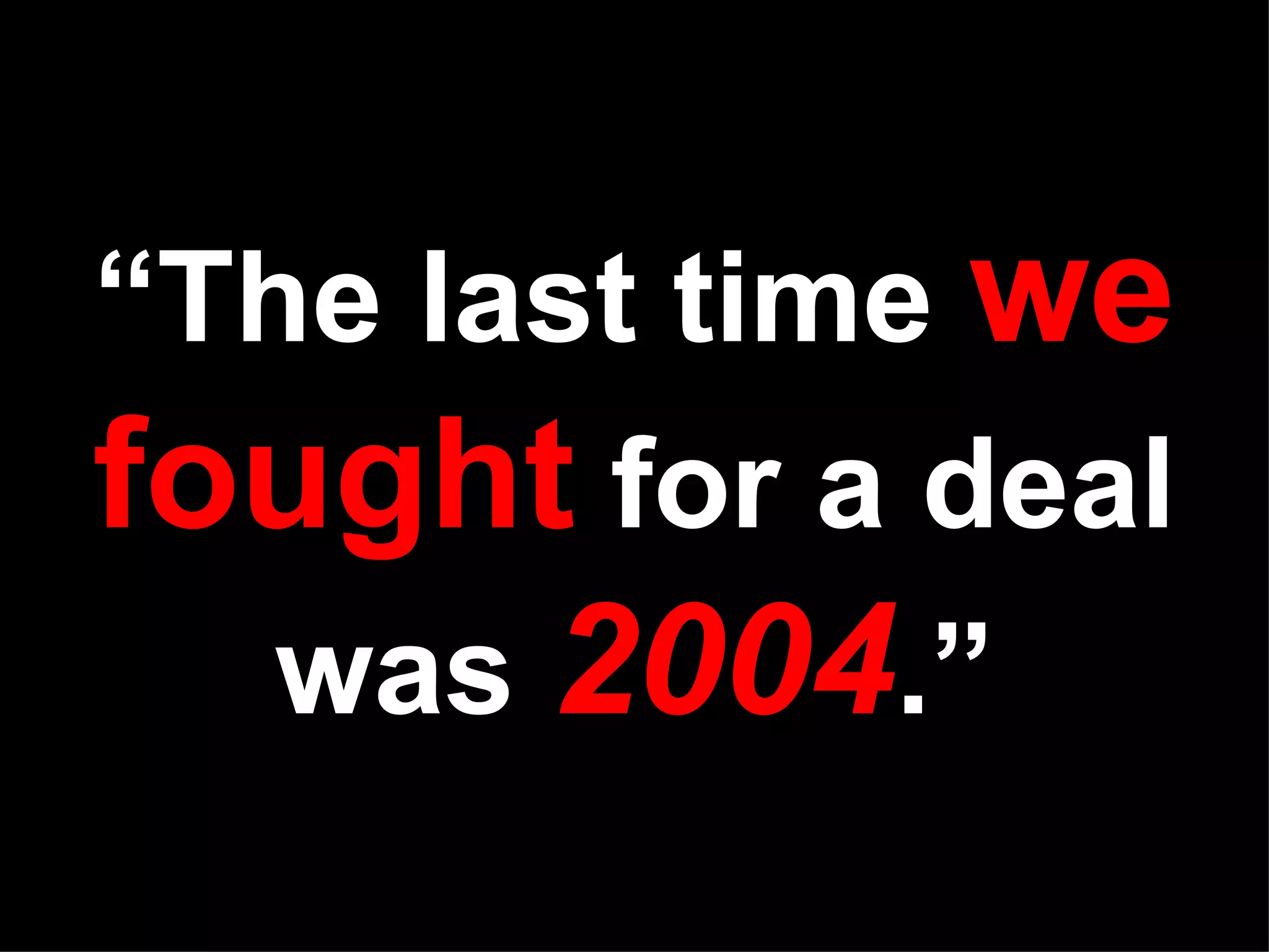 “ The last time we fought for a deal was 2004 .”